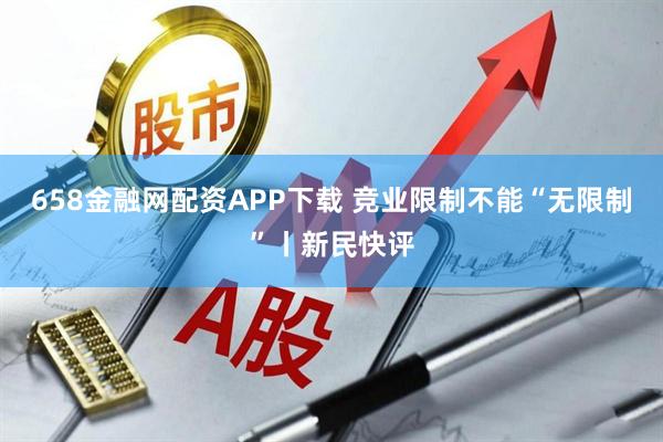 658金融网配资APP下载 竞业限制不能“无限制”丨新民快评