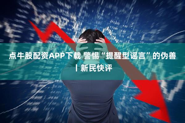 点牛股配资APP下载 警惕“提醒型谣言”的伪善丨新民快评