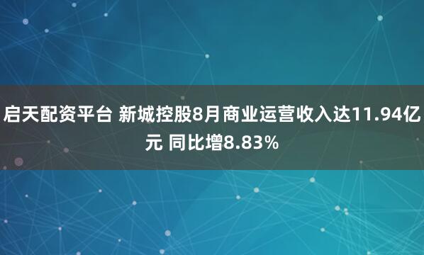 启天配资平台 新城控股8月商业运营收入达11.94亿元 同比增8.83%