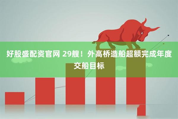 好股盛配资官网 29艘！外高桥造船超额完成年度交船目标
