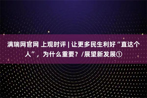 满瑞网官网 上观时评 | 让更多民生利好“直达个人”,为什么重要?/展望新发展①