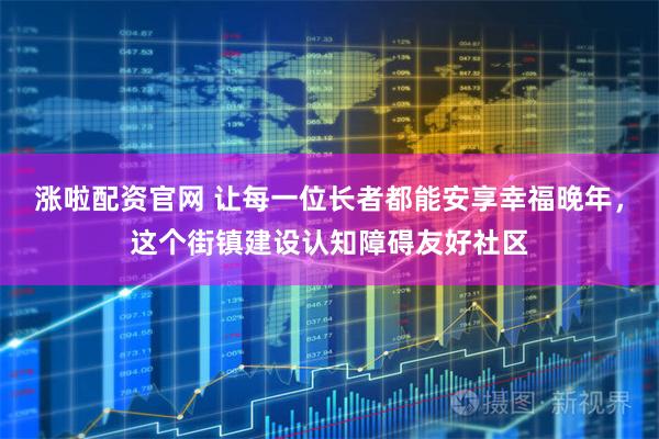 涨啦配资官网 让每一位长者都能安享幸福晚年,这个街镇建设认知障碍友好社区