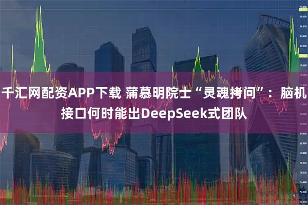 千汇网配资APP下载 蒲慕明院士“灵魂拷问”:脑机接口何时能出DeepSeek式团队