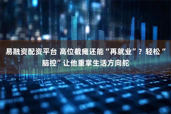 易融资配资平台 高位截瘫还能“再就业”?轻松“脑控”让他重掌生活方向舵