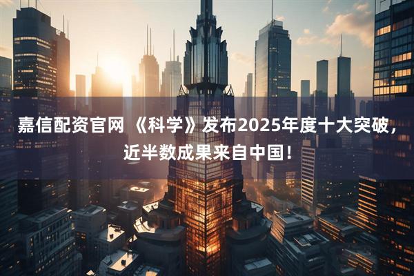 嘉信配资官网 《科学》发布2025年度十大突破，近半数成果来自中国！