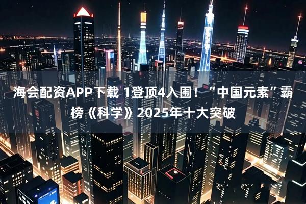 海会配资APP下载 1登顶4入围!“中国元素”霸榜《科学》2025年十大突破