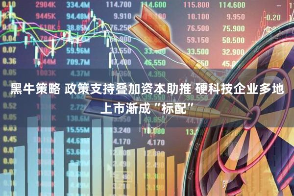 黑牛策略 政策支持叠加资本助推 硬科技企业多地上市渐成“标配”