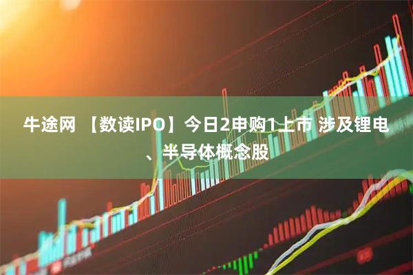 牛途网 【数读IPO】今日2申购1上市 涉及锂电、半导体概念股