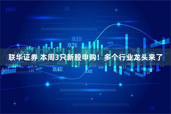 联华证券 本周3只新股申购！多个行业龙头来了